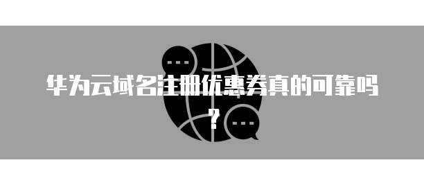 华为云域名注册优惠券真的可靠吗?