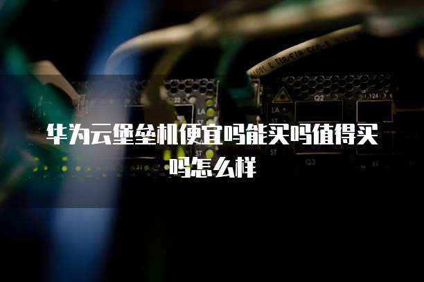 华为云堡垒机便宜吗能买吗值得买吗怎么样
