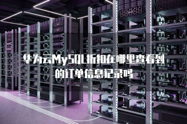 华为云MySQL折扣在哪里查看到的订单信息记录吗