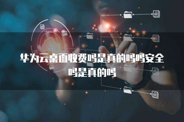 华为云桌面收费吗是真的吗吗安全吗是真的吗