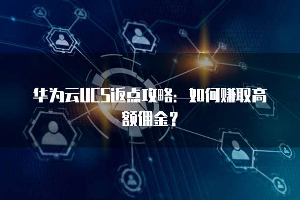 华为云UCS返点攻略:如何赚取高额佣金?