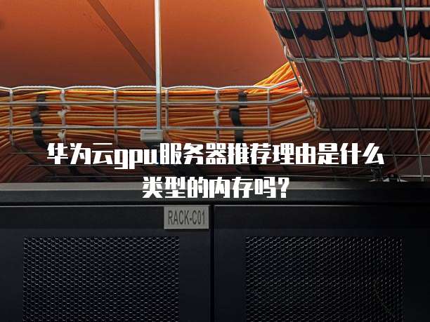 华为云gpu服务器推荐理由是什么类型的内存吗?