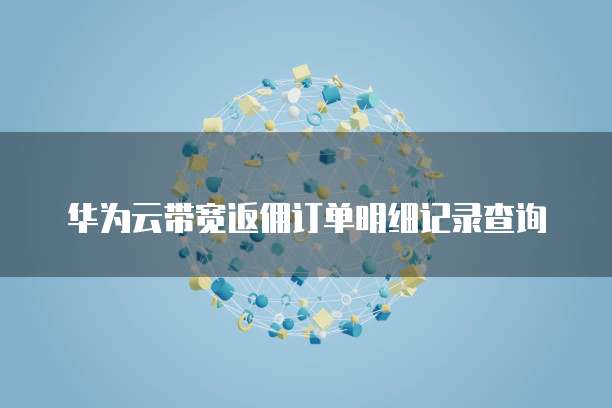 华为云带宽返佣订单明细记录查询