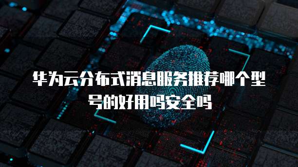 华为云分布式消息服务推荐哪个型号的好用吗安全吗