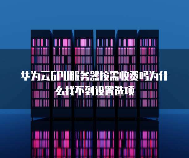 华为云GPU服务器按需收费吗为什么找不到设置选项