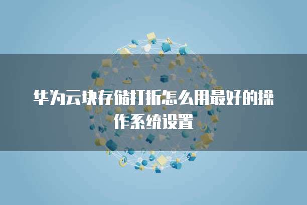华为云块存储打折怎么用最好的操作系统设置