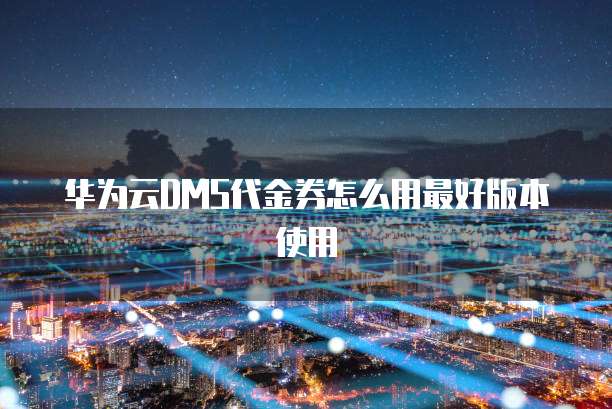 华为云DMS代金券怎么用最好版本使用