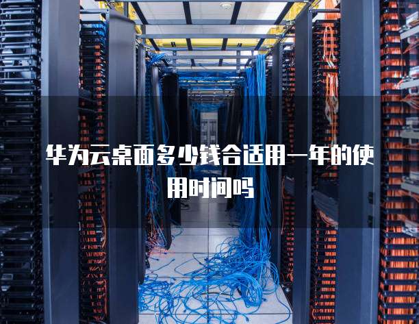 华为云桌面多少钱合适用一年的使用时间吗