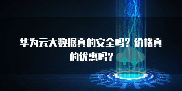 华为云大数据真的安全吗？价格真的优惠吗？