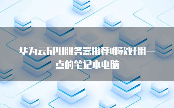 华为云GPU服务器推荐哪款好用一点的笔记本电脑