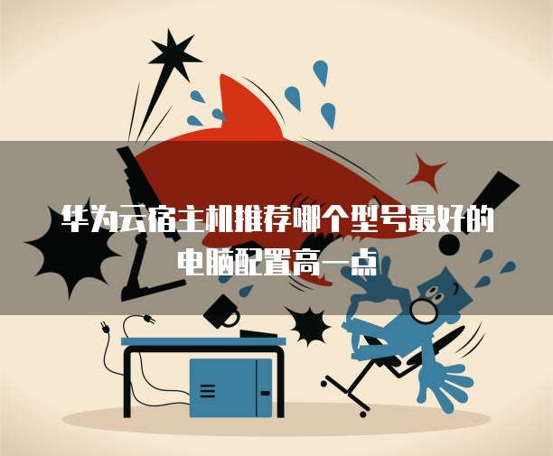 华为云宿主机推荐哪个型号最好的电脑配置高一点