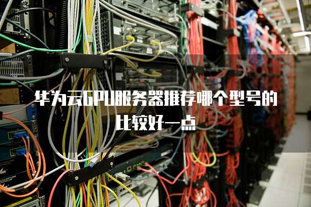 华为云GPU服务器推荐哪个型号的比较好一点