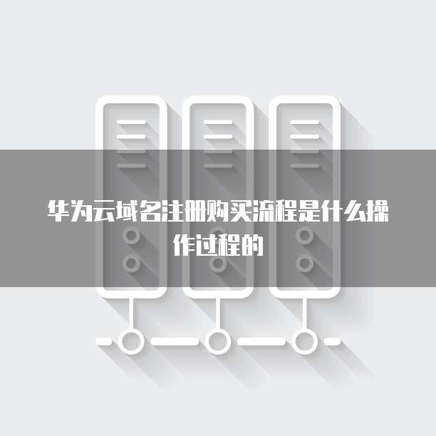华为云域名注册购买流程是什么操作过程的