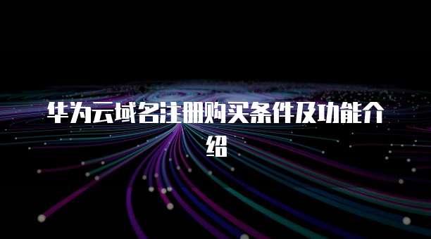 华为云域名注册购买条件及功能介绍