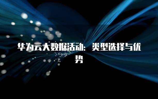 华为云大数据活动:类型选择与优势
