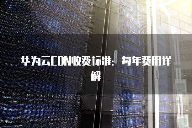 华为云CDN收费标准：每年费用详解