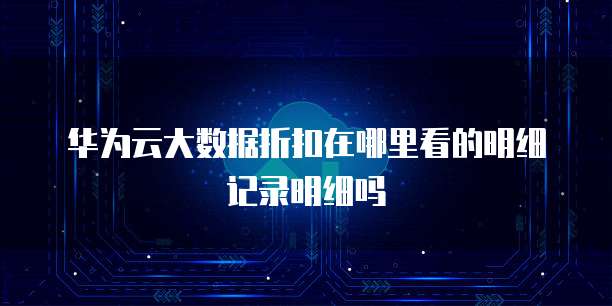 华为云大数据折扣在哪里看的明细记录明细吗