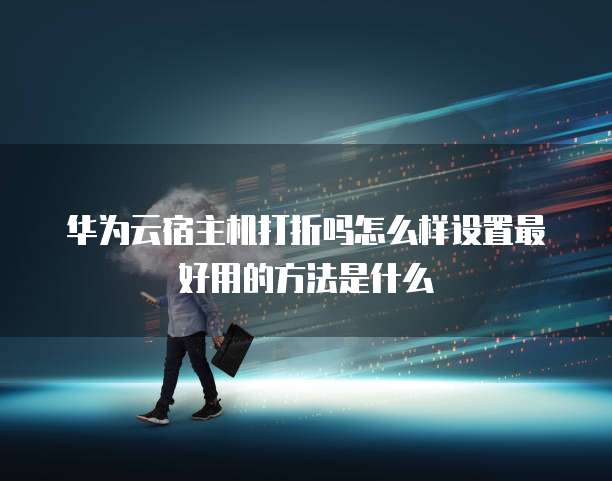 华为云宿主机打折吗怎么样设置最好用的方法是什么