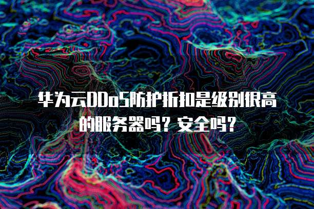 华为云DDoS防护折扣是级别很高的服务器吗?安全吗?