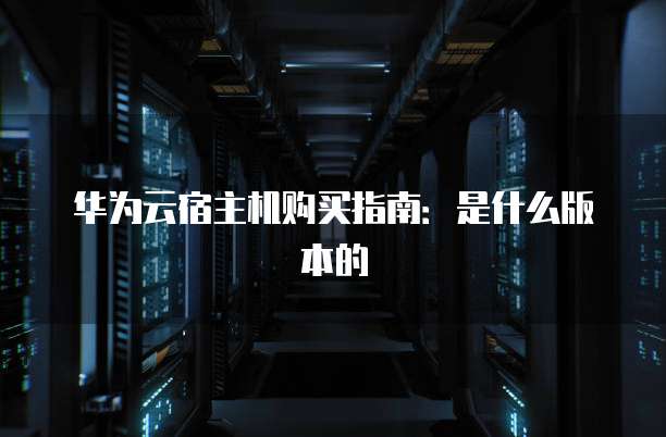 华为云宿主机购买指南:是什么版本的