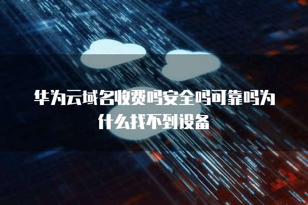 华为云域名收费吗安全吗可靠吗为什么找不到设备