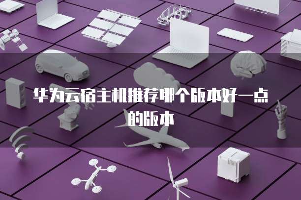 华为云宿主机推荐哪个版本好一点的版本