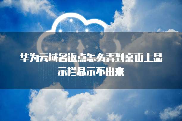 华为云域名返点怎么弄到桌面上显示栏显示不出来