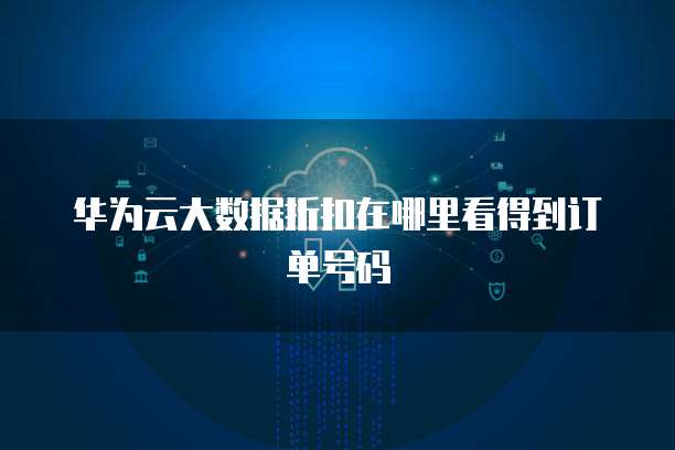 华为云大数据折扣在哪里看得到订单号码