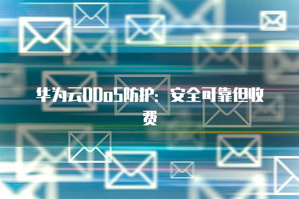 华为云DDoS防护:安全可靠但收费