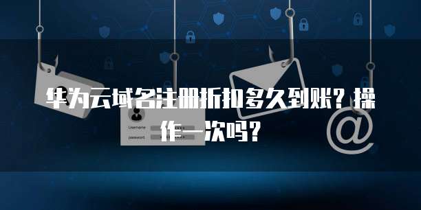 华为云域名注册折扣多久到账?操作一次吗?