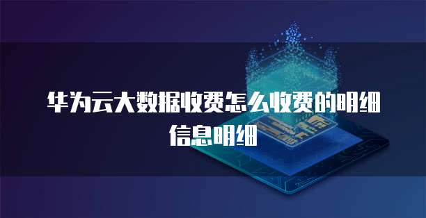 华为云大数据收费怎么收费的明细信息明细