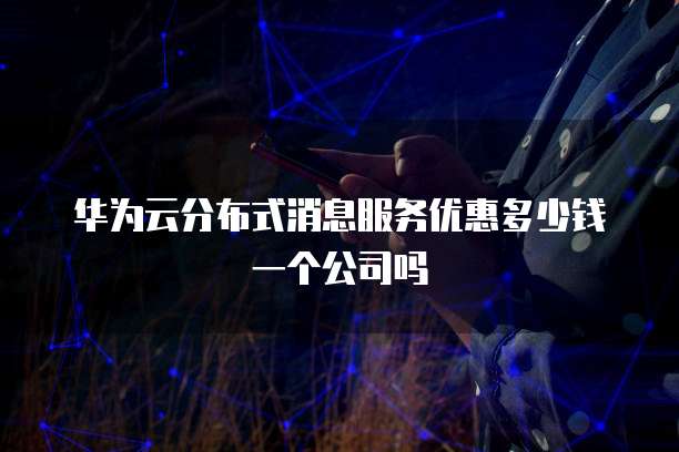 华为云分布式消息服务优惠多少钱一个公司吗