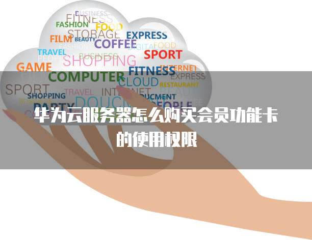 华为云服务器怎么购买会员功能卡的使用权限