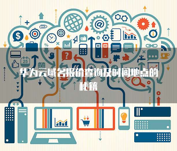 华为云域名报价查询及时间地点的秘籍