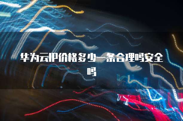 华为云IP价格多少一条合理吗安全吗