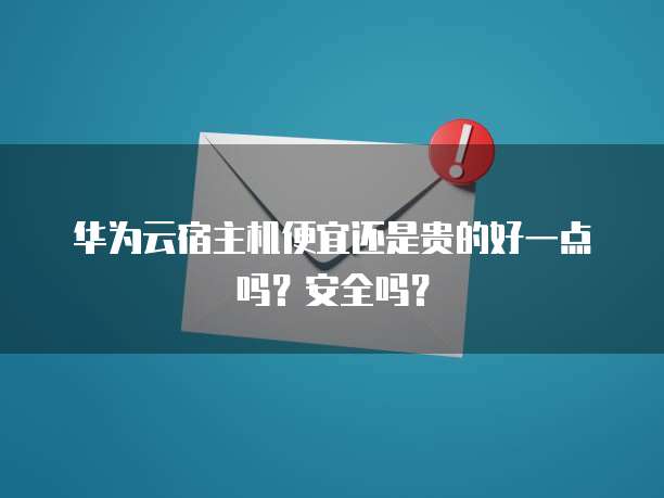 华为云宿主机便宜还是贵的好一点吗?安全吗?