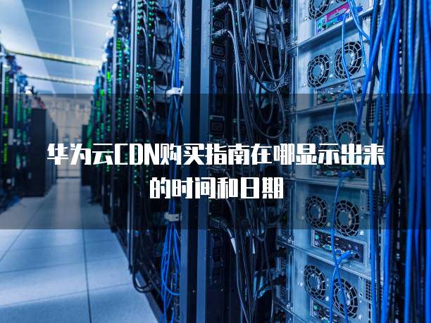 华为云CDN购买指南在哪显示出来的时间和日期
