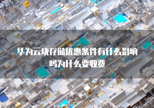 华为云块存储优惠条件有什么影响吗为什么要收费