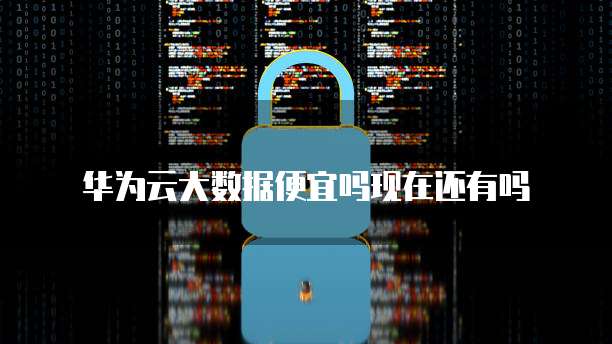 华为云大数据便宜吗现在还有吗