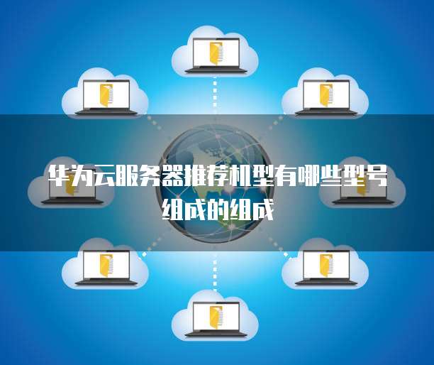 华为云服务器推荐机型有哪些型号组成的组成