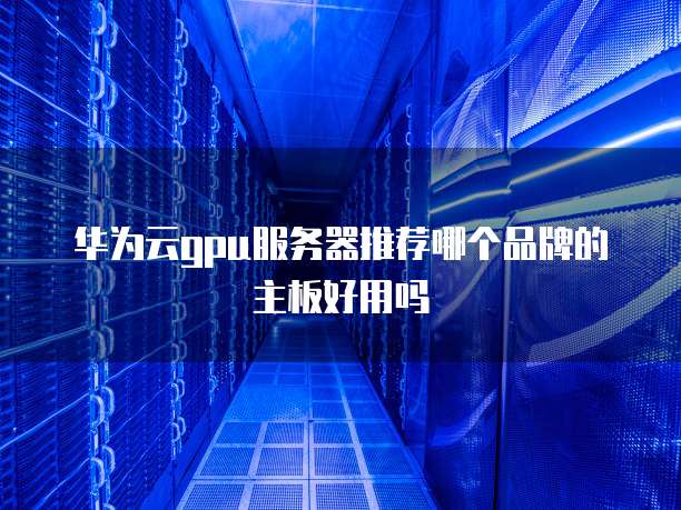 华为云gpu服务器推荐哪个品牌的主板好用吗