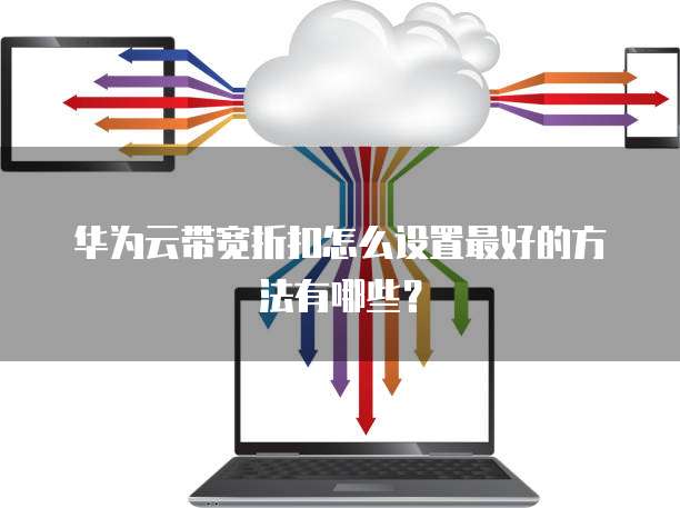 华为云带宽折扣怎么设置最好的方法有哪些?