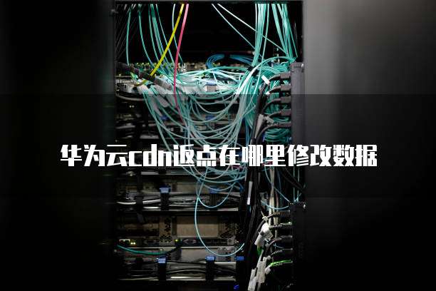 华为云cdn返点在哪里修改数据