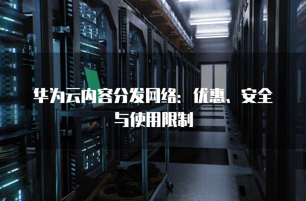 华为云内容分发网络:优惠、安全与使用限制