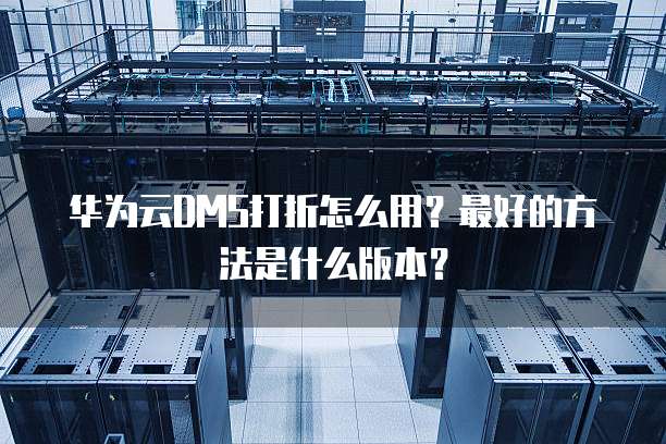 华为云DMS打折怎么用?最好的方法是什么版本?