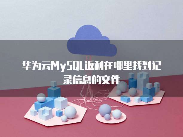 华为云MySQL返利在哪里找到记录信息的文件
