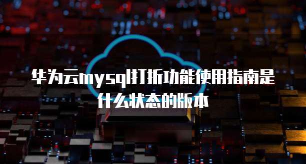 华为云mysql打折功能使用指南是什么状态的版本