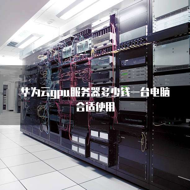 华为云gpu服务器多少钱一台电脑合适使用