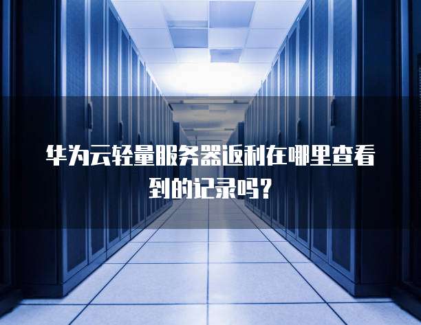 华为云轻量服务器返利在哪里查看到的记录吗?