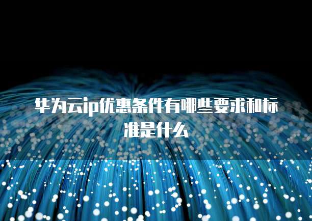 华为云ip优惠条件有哪些要求和标准是什么